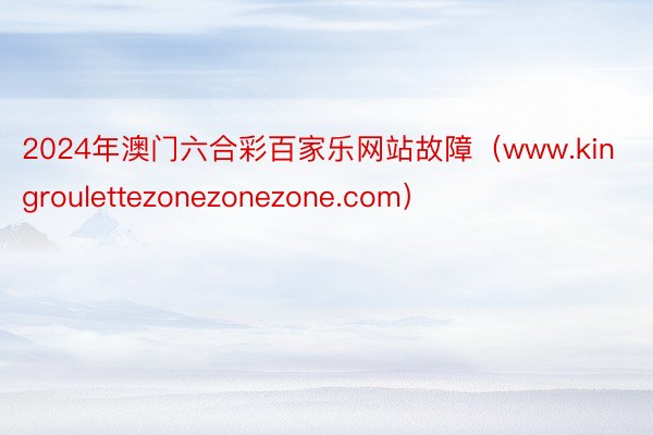 2024年澳门六合彩百家乐网站故障（www.kingroulettezonezonezone.com）