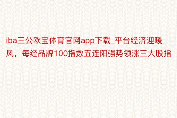 iba三公欧宝体育官网app下载_平台经济迎暖风，每经品牌100指数五连阳强势领涨三大股指