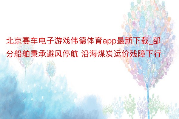 北京赛车电子游戏伟德体育app最新下载_部分船舶秉承避风停航 沿海煤炭运价残障下行