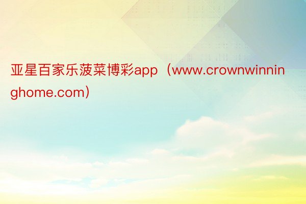 亚星百家乐菠菜博彩app（www.crownwinninghome.com）