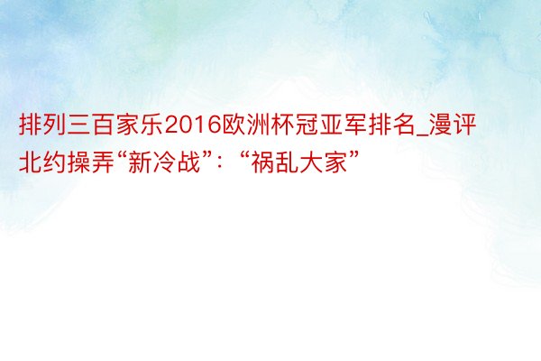 排列三百家乐2016欧洲杯冠亚军排名_漫评北约操弄“新冷战”：“祸乱大家”