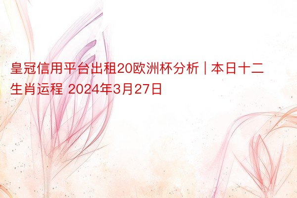 皇冠信用平台出租20欧洲杯分析 | 本日十二生肖运程 2024年3月27日