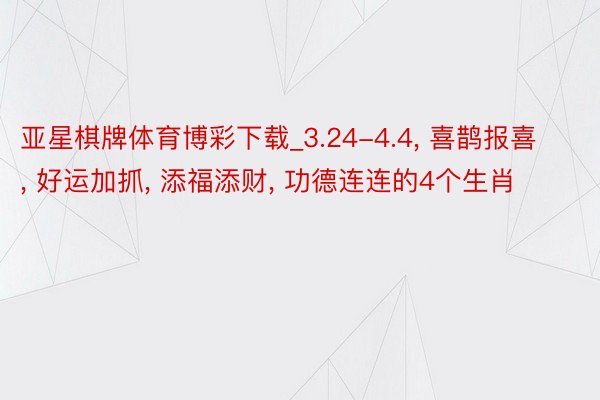 亚星棋牌体育博彩下载_3.24-4.4， 喜鹊报喜， 好运加抓， 添福添财， 功德连连的4个生肖