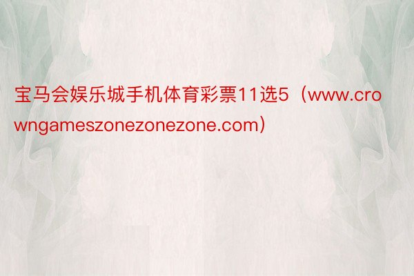 宝马会娱乐城手机体育彩票11选5（www.crowngameszonezonezone.com）