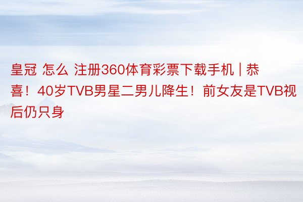 皇冠 怎么 注册360体育彩票下载手机 | 恭喜！40岁TVB男星二男儿降生！前女友是TVB视后仍只身