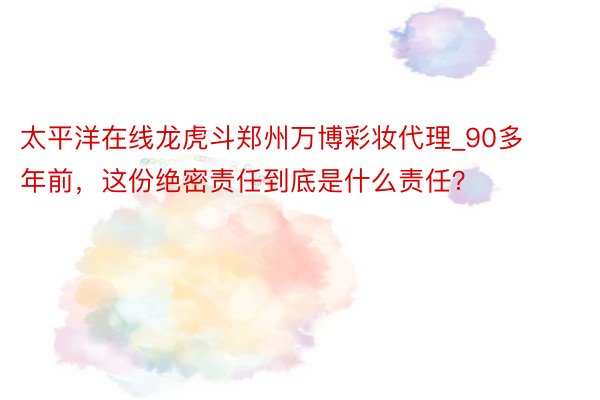 太平洋在线龙虎斗郑州万博彩妆代理_90多年前，这份绝密责任到底是什么责任？