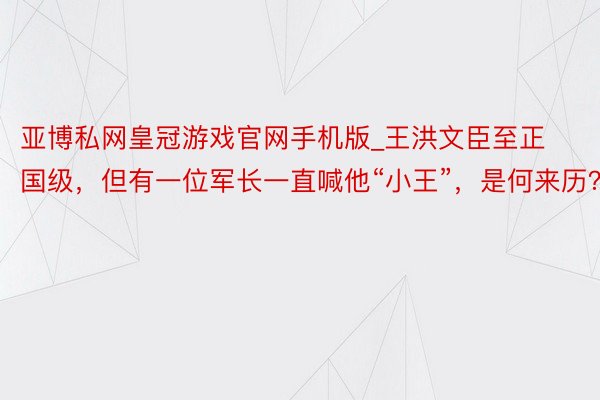 亚博私网皇冠游戏官网手机版_王洪文臣至正国级，但有一位军长一直喊他“小王”，是何来历？