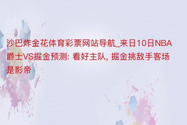 沙巴炸金花体育彩票网站导航_来日10日NBA爵士VS掘金预测: 看好主队, 掘金挑敌手客场是影帝