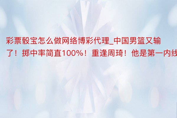 彩票骰宝怎么做网络博彩代理_中国男篮又输了！掷中率简直100%！重逢周琦！他是第一内线