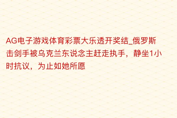 AG电子游戏体育彩票大乐透开奖结_俄罗斯击剑手被乌克兰东说念主赶走执手，静坐1小时抗议，为止如她所愿