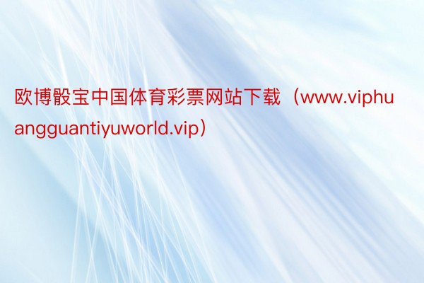 欧博骰宝中国体育彩票网站下载（www.viphuangguantiyuworld.vip）