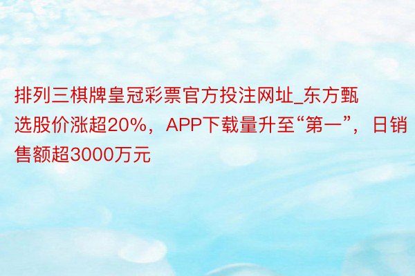 排列三棋牌皇冠彩票官方投注网址_东方甄选股价涨超20%，APP下载量升至“第一”，日销售额超3000万元