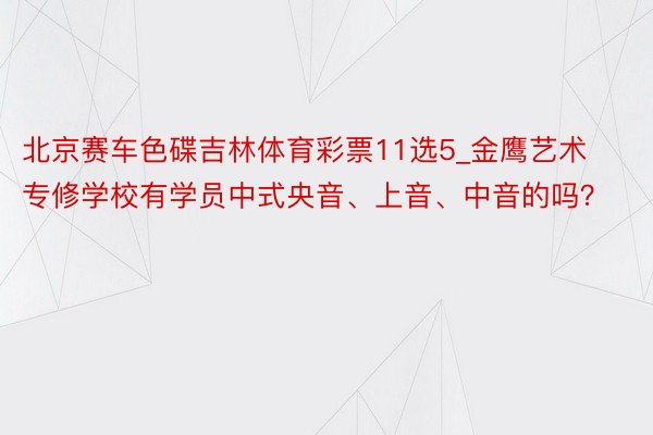 北京赛车色碟吉林体育彩票11选5_金鹰艺术专修学校有学员中式央音、上音、中音的吗？