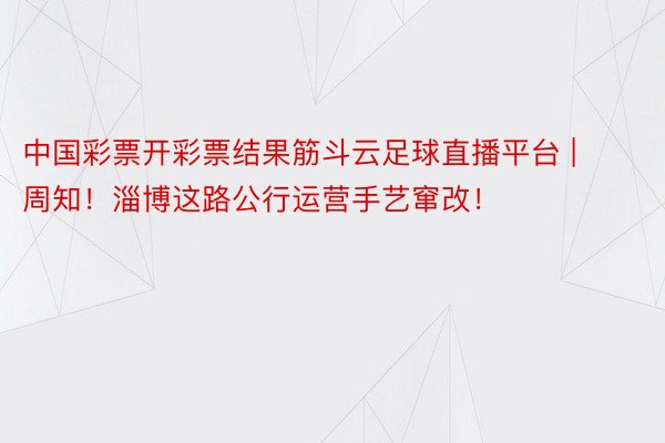 中国彩票开彩票结果筋斗云足球直播平台 | 周知！淄博这路公行运营手艺窜改！