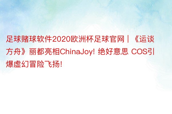 足球赌球软件2020欧洲杯足球官网 | 《运谈方舟》丽都亮相ChinaJoy! 绝好意思 COS引爆虚幻冒险飞扬!