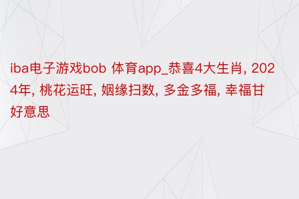 iba电子游戏bob 体育app_恭喜4大生肖, 2024年, 桃花运旺, 姻缘扫数, 多金多福, 幸福甘好意思