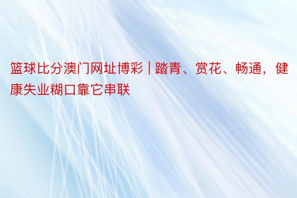 篮球比分澳门网址博彩 | 踏青、赏花、畅通，健康失业糊口靠它串联