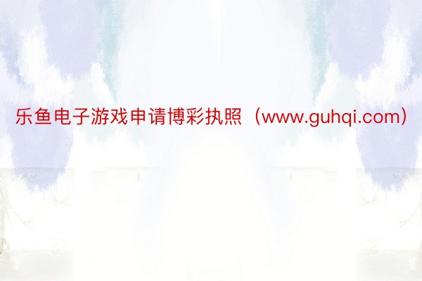 乐鱼电子游戏申请博彩执照（www.guhqi.com）