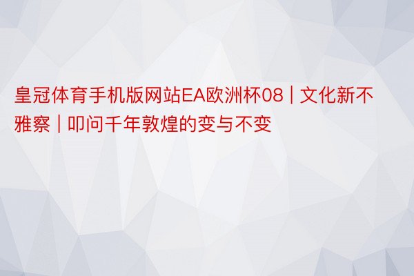 皇冠体育手机版网站EA欧洲杯08 | 文化新不雅察 | 叩问千年敦煌的变与不变