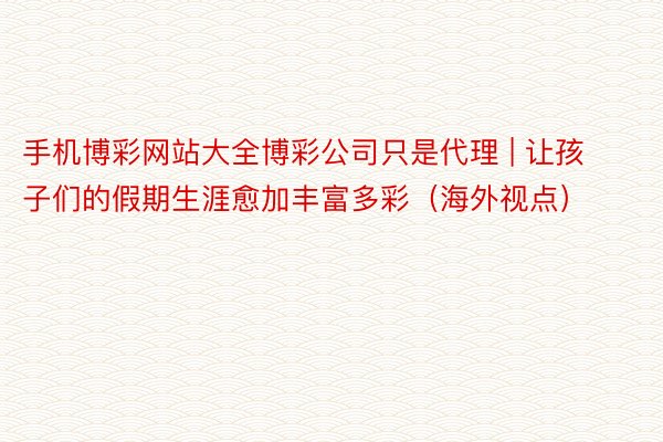 手机博彩网站大全博彩公司只是代理 | 让孩子们的假期生涯愈加丰富多彩（海外视点）