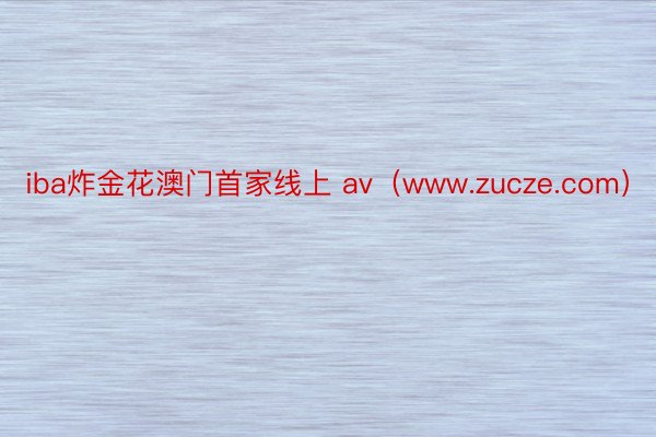 iba炸金花澳门首家线上 av（www.zucze.com）
