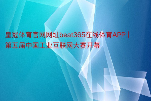 皇冠体育官网网址beat365在线体育APP | 第五届中国工业互联网大赛开幕