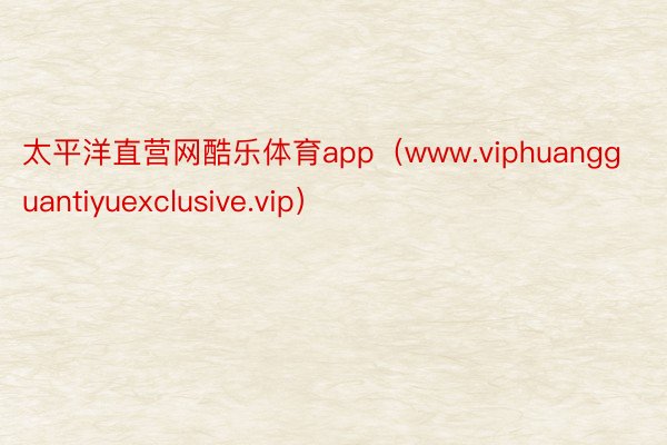 太平洋直营网酷乐体育app（www.viphuangguantiyuexclusive.vip）