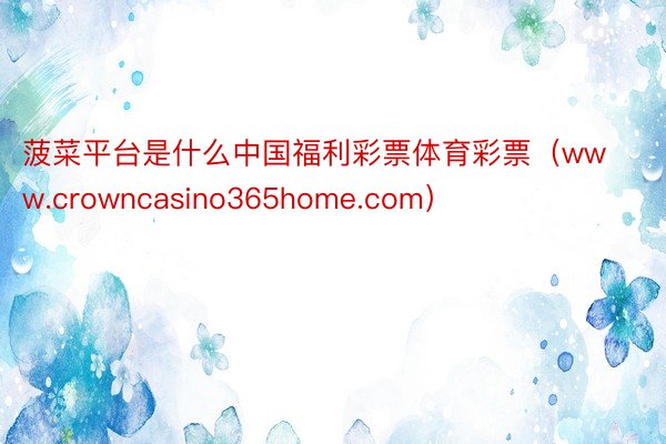 菠菜平台是什么中国福利彩票体育彩票（www.crowncasino365home.com）