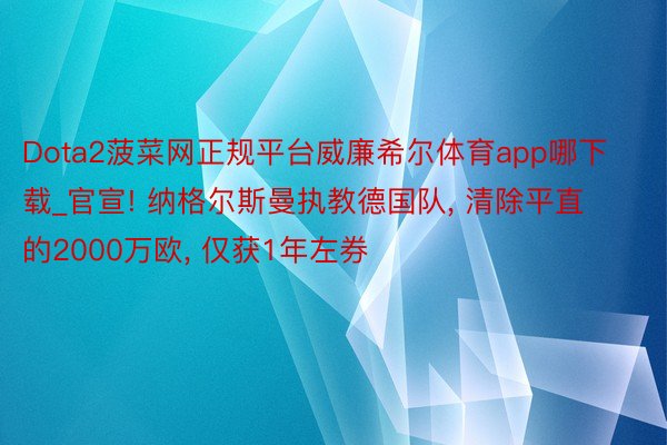 Dota2菠菜网正规平台威廉希尔体育app哪下载_官宣! 纳格尔斯曼执教德国队, 清除平直的2000万欧, 仅获1年左券