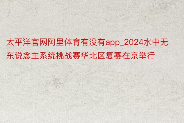 太平洋官网阿里体育有没有app_2024水中无东说念主系统挑战赛华北区复赛在京举行