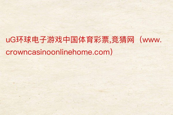 uG环球电子游戏中国体育彩票,竞猜网（www.crowncasinoonlinehome.com）