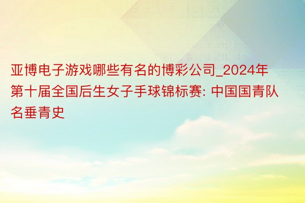 亚博电子游戏哪些有名的博彩公司_2024年第十届全国后生女子手球锦标赛: 中国国青队名垂青史