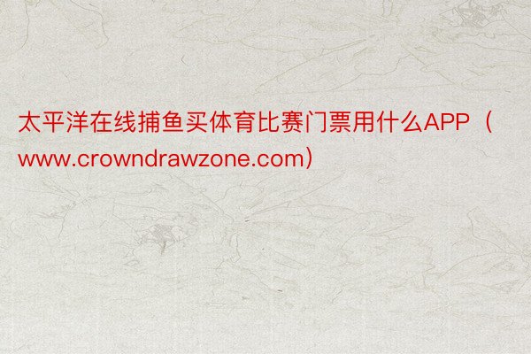 太平洋在线捕鱼买体育比赛门票用什么APP（www.crowndrawzone.com）