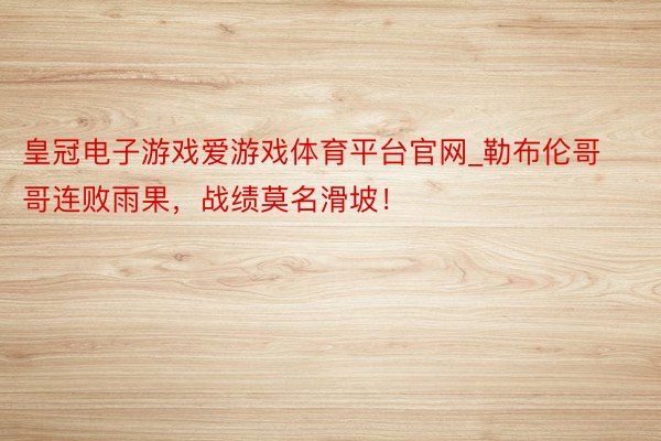 皇冠电子游戏爱游戏体育平台官网_勒布伦哥哥连败雨果，战绩莫名滑坡！