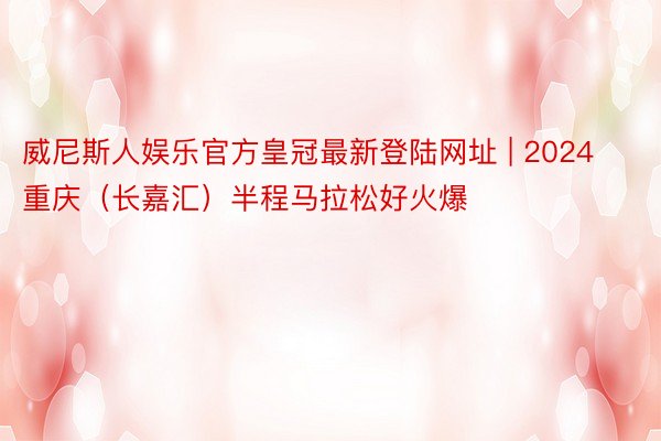 威尼斯人娱乐官方皇冠最新登陆网址 | 2024重庆（长嘉汇）半程马拉松好火爆