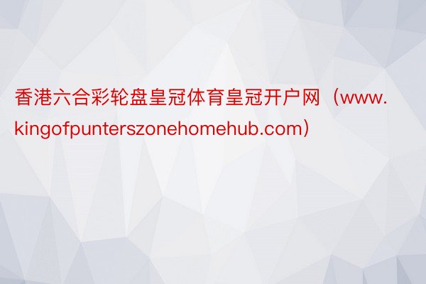 香港六合彩轮盘皇冠体育皇冠开户网（www.kingofpunterszonehomehub.com）