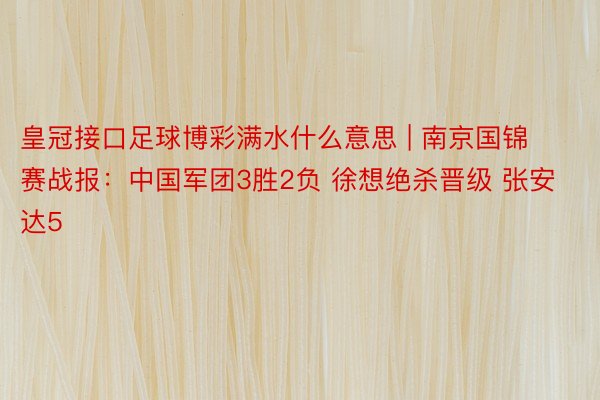 皇冠接口足球博彩满水什么意思 | 南京国锦赛战报：中国军团3胜2负 徐想绝杀晋级 张安达5