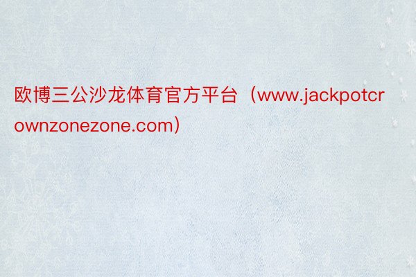 欧博三公沙龙体育官方平台（www.jackpotcrownzonezone.com）