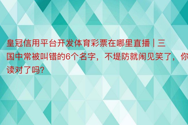 皇冠信用平台开发体育彩票在哪里直播 | 三国中常被叫错的6个名字，不堤防就闹见笑了，你读对了吗？