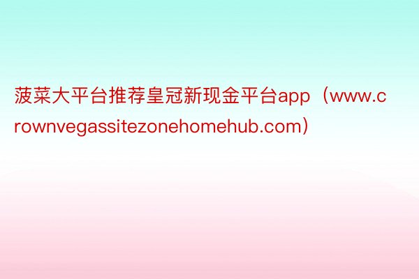 菠菜大平台推荐皇冠新现金平台app（www.crownvegassitezonehomehub.com）