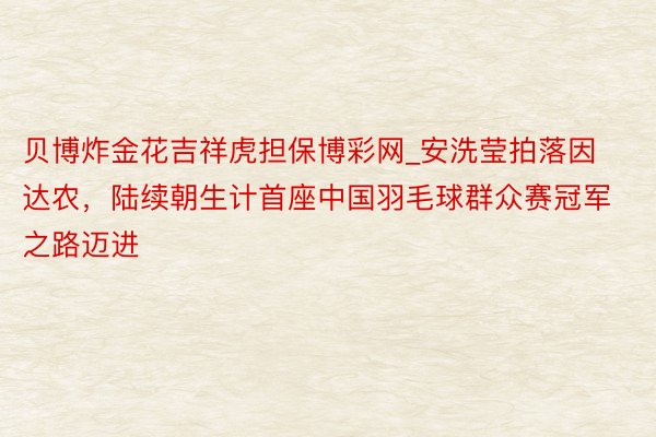 贝博炸金花吉祥虎担保博彩网_安洗莹拍落因达农，陆续朝生计首座中国羽毛球群众赛冠军之路迈进