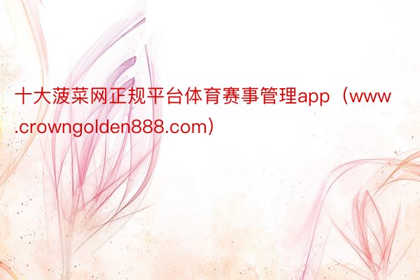 十大菠菜网正规平台体育赛事管理app（www.crowngolden888.com）