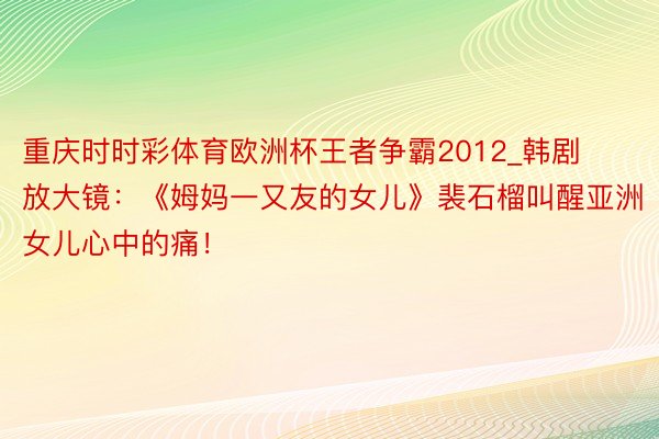 重庆时时彩体育欧洲杯王者争霸2012_韩剧放大镜：《姆妈一又友的女儿》裴石榴叫醒亚洲女儿心中的痛！