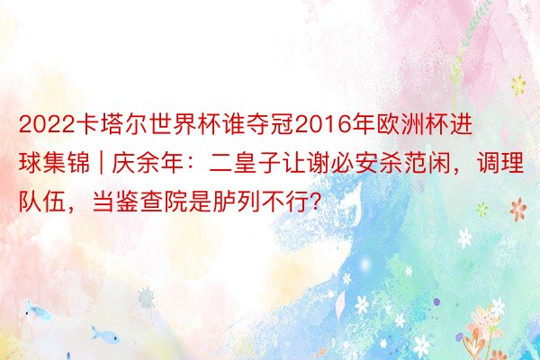 2022卡塔尔世界杯谁夺冠2016年欧洲杯进球集锦 | 庆余年：二皇子让谢必安杀范闲，调理队伍，当鉴查院是胪列不行？