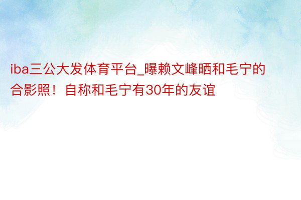 iba三公大发体育平台_曝赖文峰晒和毛宁的合影照！自称和毛宁有30年的友谊