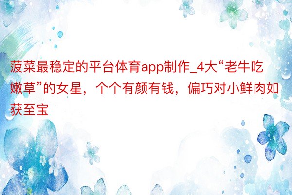 菠菜最稳定的平台体育app制作_4大“老牛吃嫩草”的女星，个个有颜有钱，偏巧对小鲜肉如获至宝