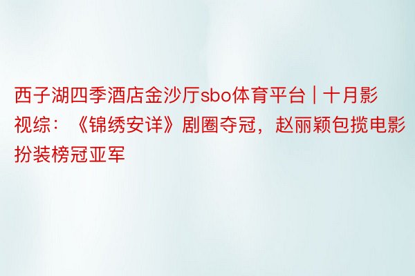 西子湖四季酒店金沙厅sbo体育平台 | 十月影视综：《锦绣安详》剧圈夺冠，赵丽颖包揽电影扮装榜冠亚军