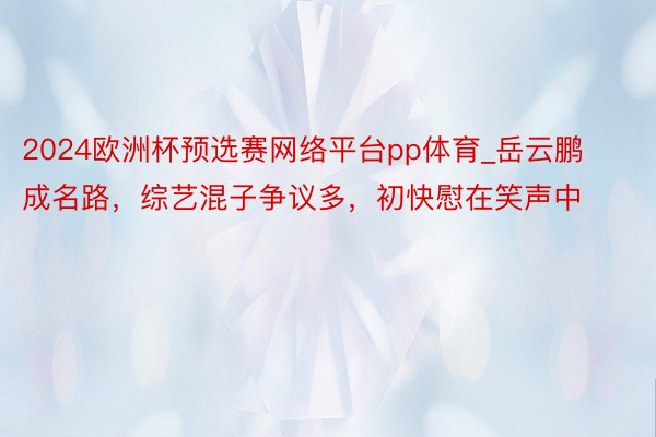 2024欧洲杯预选赛网络平台pp体育_岳云鹏成名路，综艺混子争议多，初快慰在笑声中