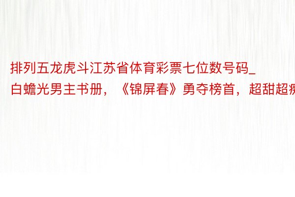 排列五龙虎斗江苏省体育彩票七位数号码_白蟾光男主书册，《锦屏春》勇夺榜首，超甜超痴情