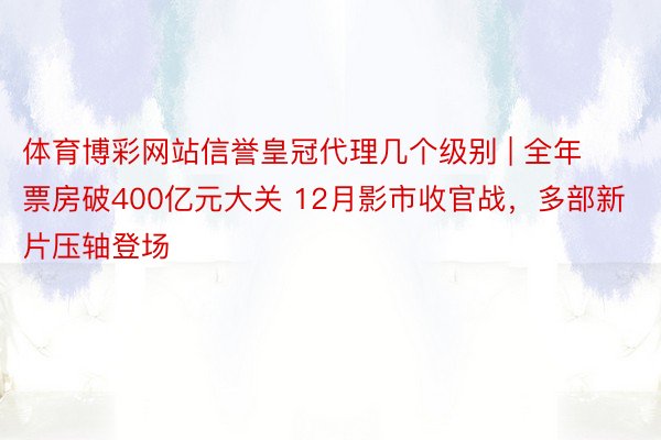 体育博彩网站信誉皇冠代理几个级别 | 全年票房破400亿元大关 12月影市收官战，多部新片压轴登场